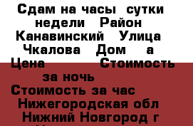 Сдам на часы, сутки, недели › Район ­ Канавинский › Улица ­ Чкалова › Дом ­ 9а › Цена ­ 1 100 › Стоимость за ночь ­ 1 000 › Стоимость за час ­ 200 - Нижегородская обл., Нижний Новгород г. Недвижимость » Квартиры аренда посуточно   